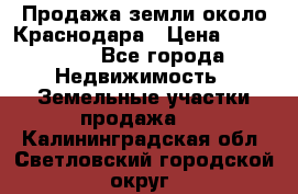 Продажа земли около Краснодара › Цена ­ 700 000 - Все города Недвижимость » Земельные участки продажа   . Калининградская обл.,Светловский городской округ 